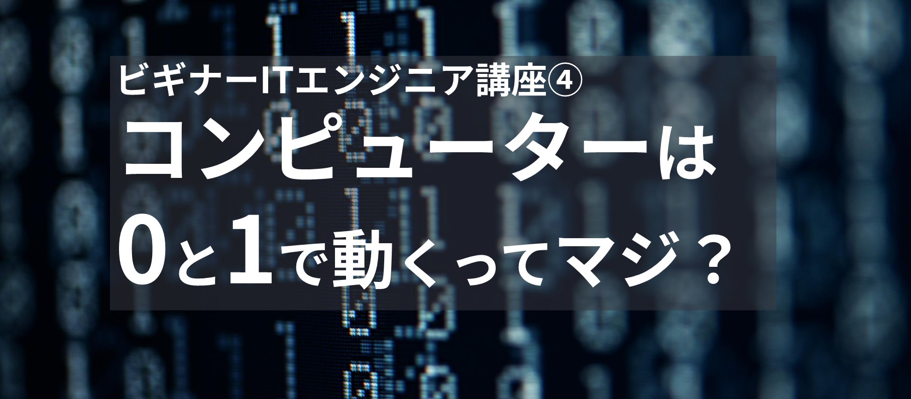 ビギナーITエンジニア講座④ コンピューターは0と1で動くってマジ?