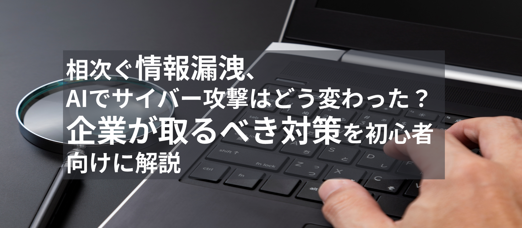 相次ぐ情報漏洩、AIでサイバー攻撃はどう変わった？企業が取るべき対策を初心者向けに解説